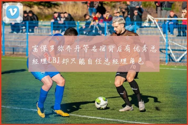 富保罗称乔丹等名宿背后有优秀总经理LBJ却只能自任总经理角色