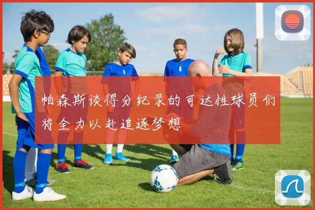 帕森斯谈得分纪录的可达性球员们将全力以赴追逐梦想