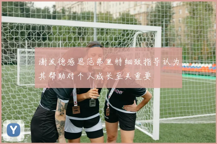 谢泼德感恩范弗里特细致指导认为其帮助对个人成长至关重要