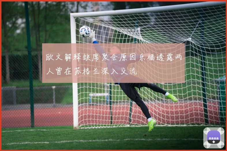 欧文解释缺席聚会原因乐福透露两人曾在苏格兰深入交流