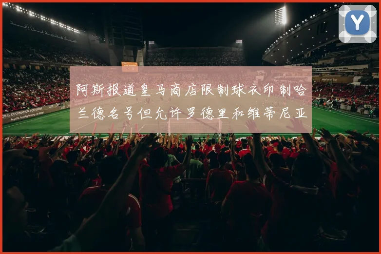 阿斯报道皇马商店限制球衣印制哈兰德名号但允许罗德里和维蒂尼亚印制