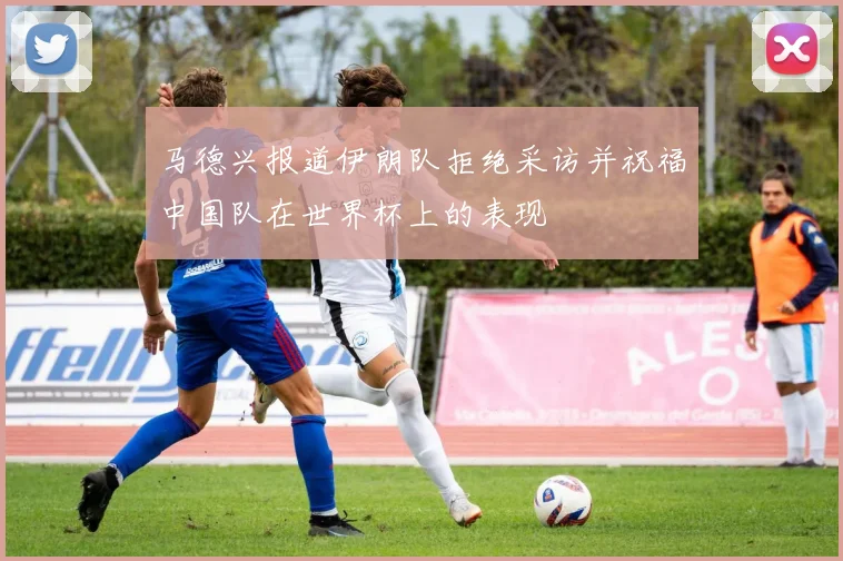 马德兴报道伊朗队拒绝采访并祝福中国队在世界杯上的表现