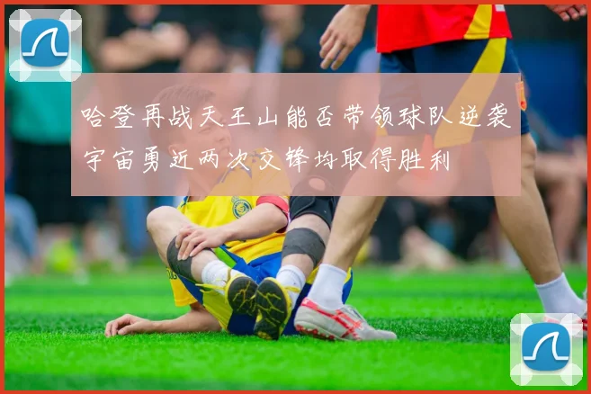 哈登再战天王山能否带领球队逆袭宇宙勇近两次交锋均取得胜利
