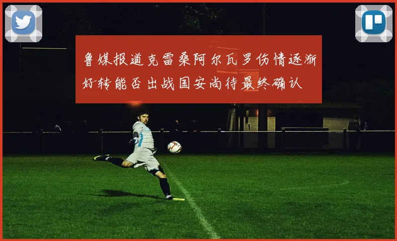 鲁媒报道克雷桑阿尔瓦罗伤情逐渐好转能否出战国安尚待最终确认