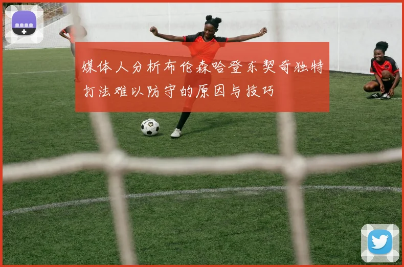 媒体人分析布伦森哈登东契奇独特打法难以防守的原因与技巧