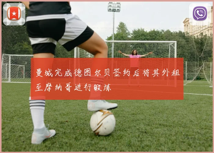 曼城完成德图尔贝签约后将其外租至摩纳哥进行锻炼