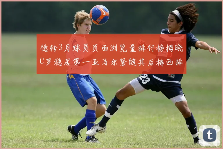德转3月球员页面浏览量排行榜揭晓C罗稳居第一亚马尔紧随其后梅西排名第四